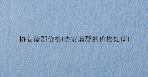 协安蓝郡价格(协安蓝郡的价格如何)