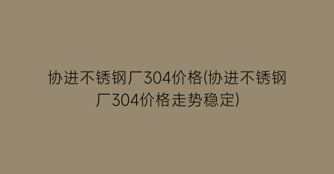 协进不锈钢厂304价格(协进不锈钢厂304价格走势稳定)
