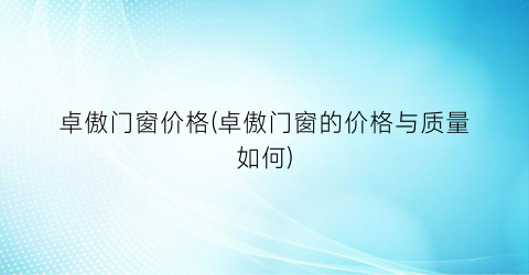 “卓傲门窗价格(卓傲门窗的价格与质量如何)