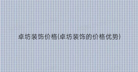 卓坊装饰价格(卓坊装饰的价格优势)
