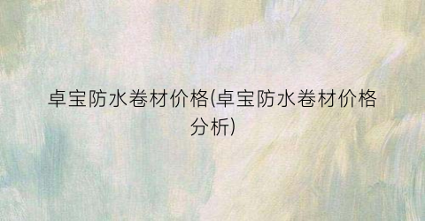 卓宝防水卷材价格(卓宝防水卷材价格分析)