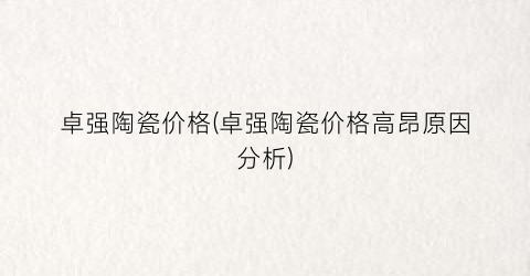 卓强陶瓷价格(卓强陶瓷价格高昂原因分析)