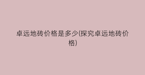卓远地砖价格是多少(探究卓远地砖价格)