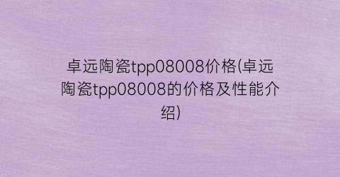 卓远陶瓷tpp08008价格(卓远陶瓷tpp08008的价格及性能介绍)