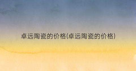 卓远陶瓷的价格(卓远陶瓷的价格)