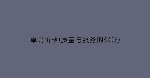卓高价格(质量与服务的保证)
