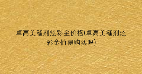 卓高美缝剂炫彩金价格(卓高美缝剂炫彩金值得购买吗)