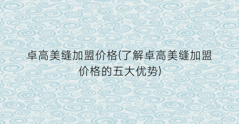 卓高美缝加盟价格(了解卓高美缝加盟价格的五大优势)