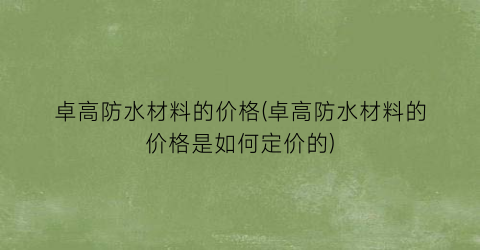 卓高防水材料的价格(卓高防水材料的价格是如何定价的)