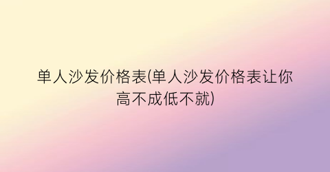 单人沙发价格表(单人沙发价格表让你高不成低不就)