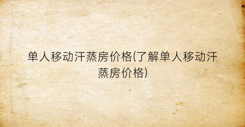 单人移动汗蒸房价格(了解单人移动汗蒸房价格)
