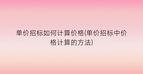 “单价招标如何计算价格(单价招标中价格计算的方法)