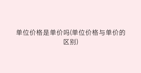 单位价格是单价吗(单位价格与单价的区别)