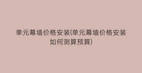 单元幕墙价格安装(单元幕墙价格安装如何测算预算)