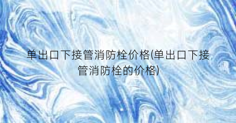 单出口下接管消防栓价格(单出口下接管消防栓的价格)