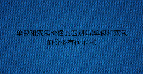 “单包和双包价格的区别吗(单包和双包的价格有何不同)