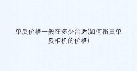 单反价格一般在多少合适(如何衡量单反相机的价格)