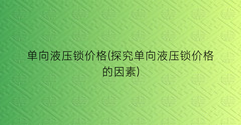 单向液压锁价格(探究单向液压锁价格的因素)