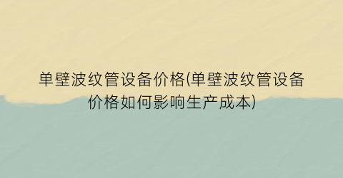“单壁波纹管设备价格(单壁波纹管设备价格如何影响生产成本)