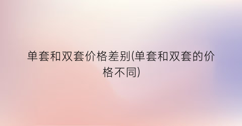 “单套和双套价格差别(单套和双套的价格不同)