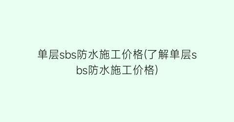 单层sbs防水施工价格(了解单层sbs防水施工价格)