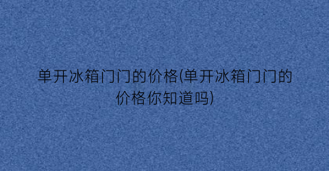 单开冰箱门门的价格(单开冰箱门门的价格你知道吗)