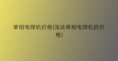 单相电焊机价格(浅谈单相电焊机的价格)