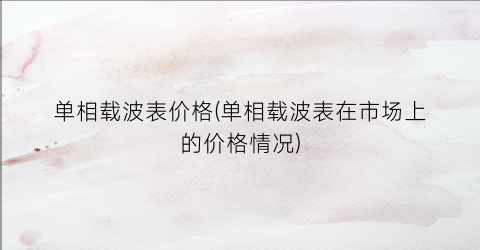 单相载波表价格(单相载波表在市场上的价格情况)