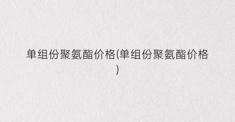 单组份聚氨酯价格(单组份聚氨酯价格)