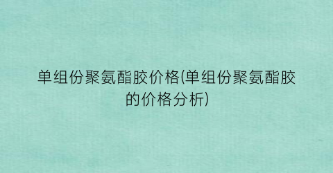 单组份聚氨酯胶价格(单组份聚氨酯胶的价格分析)