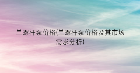 “单螺杆泵价格(单螺杆泵价格及其市场需求分析)
