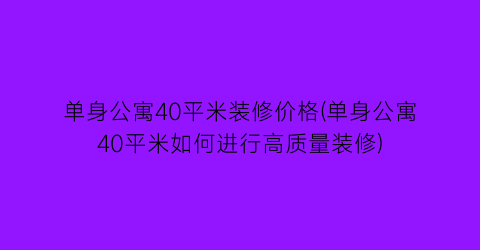 单身公寓40平米装修价格(单身公寓40平米如何进行高质量装修)