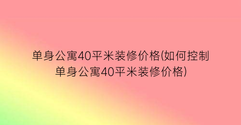 单身公寓40平米装修价格(如何控制单身公寓40平米装修价格)
