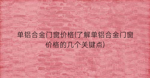 单铝合金门窗价格(了解单铝合金门窗价格的几个关键点)