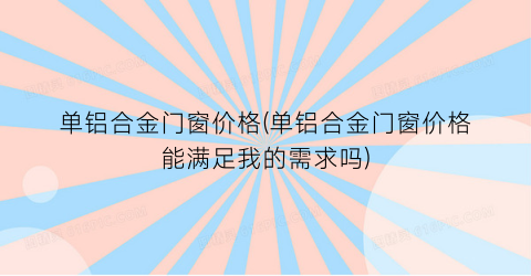 “单铝合金门窗价格(单铝合金门窗价格能满足我的需求吗)