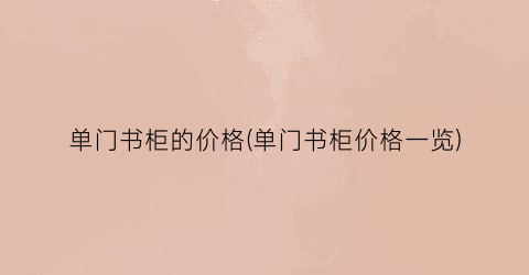 单门书柜的价格(单门书柜价格一览)