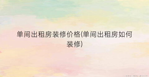 单间出租房装修价格(单间出租房如何装修)