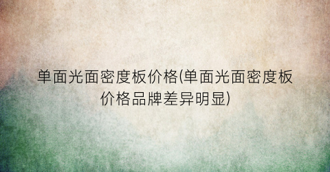 单面光面密度板价格(单面光面密度板价格品牌差异明显)