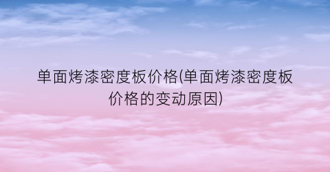 单面烤漆密度板价格(单面烤漆密度板价格的变动原因)