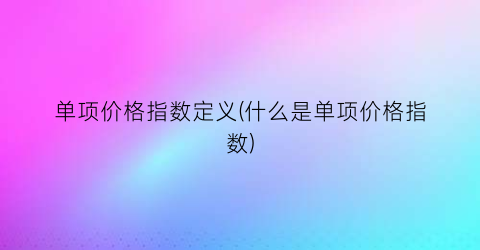 单项价格指数定义(什么是单项价格指数)