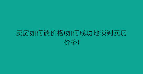 卖房如何谈价格(如何成功地谈判卖房价格)