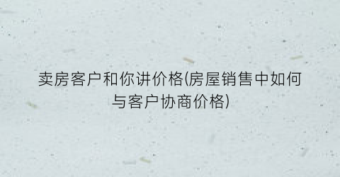 “卖房客户和你讲价格(房屋销售中如何与客户协商价格)