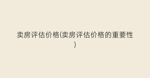 卖房评估价格(卖房评估价格的重要性)