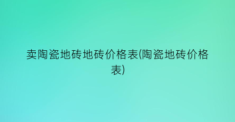 卖陶瓷地砖地砖价格表(陶瓷地砖价格表)