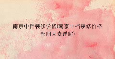 南京中档装修价格(南京中档装修价格影响因素详解)