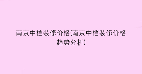 南京中档装修价格(南京中档装修价格趋势分析)