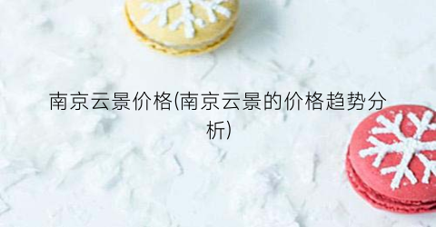 南京云景价格(南京云景的价格趋势分析)