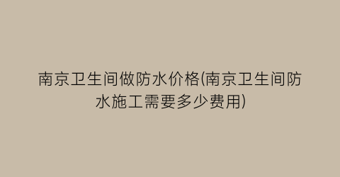 南京卫生间做防水价格(南京卫生间防水施工需要多少费用)