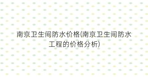 南京卫生间防水价格(南京卫生间防水工程的价格分析)