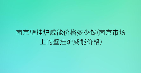 南京壁挂炉威能价格多少钱(南京市场上的壁挂炉威能价格)